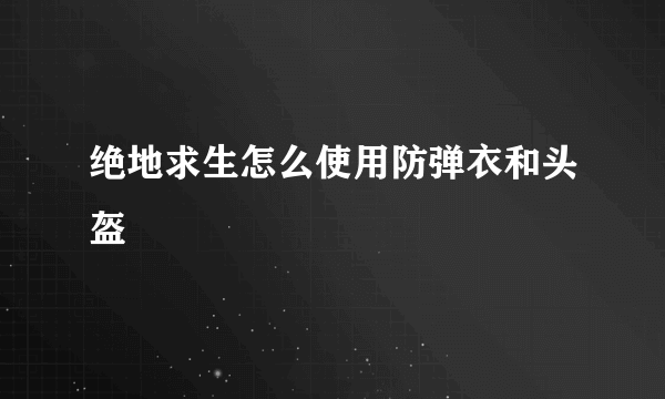 绝地求生怎么使用防弹衣和头盔