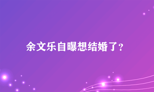 余文乐自曝想结婚了？