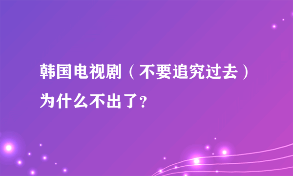 韩国电视剧（不要追究过去）为什么不出了？