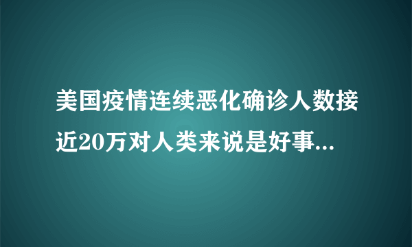 美国疫情连续恶化确诊人数接近20万对人类来说是好事，还是坏事？