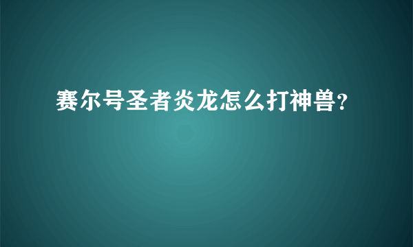 赛尔号圣者炎龙怎么打神兽？