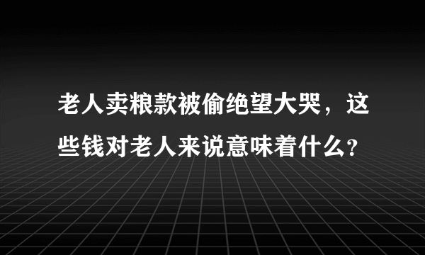 老人卖粮款被偷绝望大哭，这些钱对老人来说意味着什么？