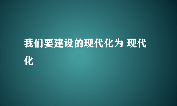 我们要建设的现代化为 现代化