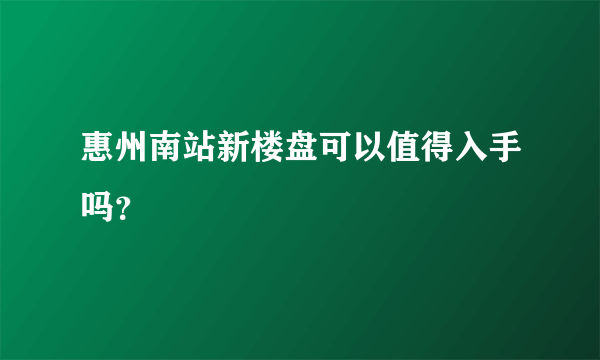 惠州南站新楼盘可以值得入手吗？