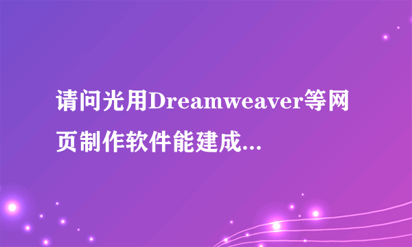 请问光用Dreamweaver等网页制作软件能建成一个网站吗？