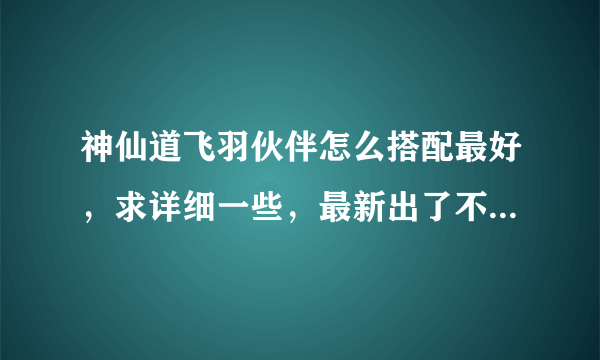 神仙道飞羽伙伴怎么搭配最好，求详细一些，最新出了不少新伙伴，要怎么搭配。从1000声望说