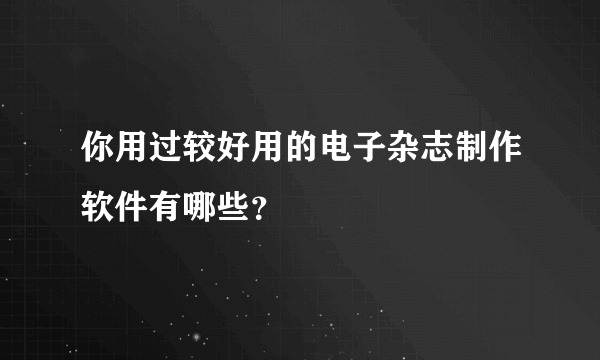 你用过较好用的电子杂志制作软件有哪些？