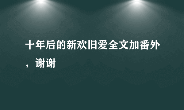 十年后的新欢旧爱全文加番外，谢谢