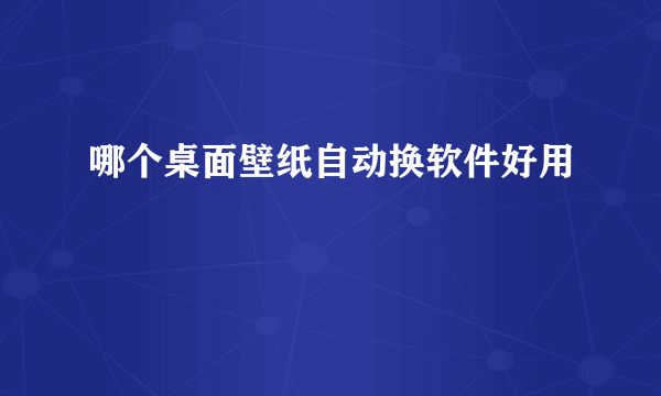 哪个桌面壁纸自动换软件好用