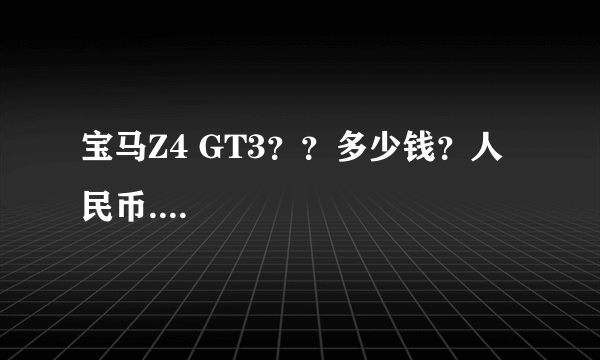 宝马Z4 GT3？？多少钱？人民币....