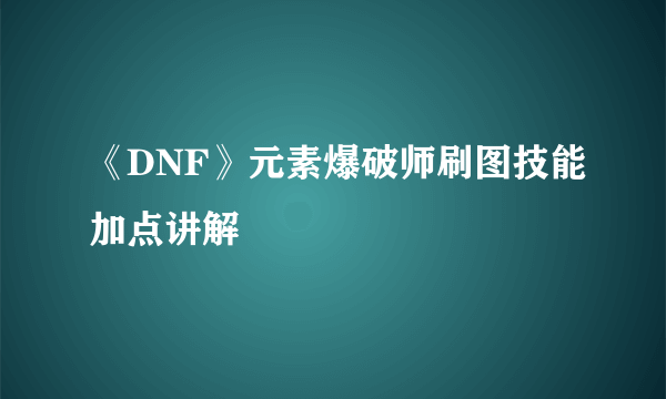 《DNF》元素爆破师刷图技能加点讲解