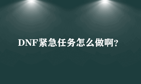 DNF紧急任务怎么做啊？