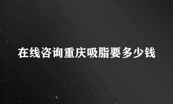 在线咨询重庆吸脂要多少钱