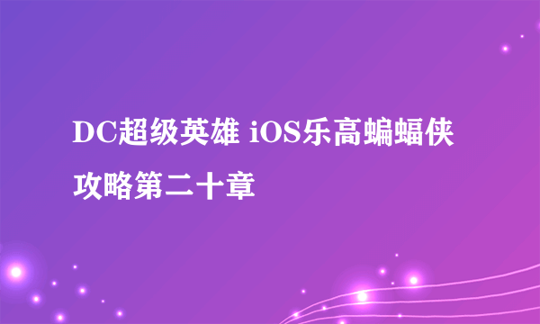 DC超级英雄 iOS乐高蝙蝠侠攻略第二十章