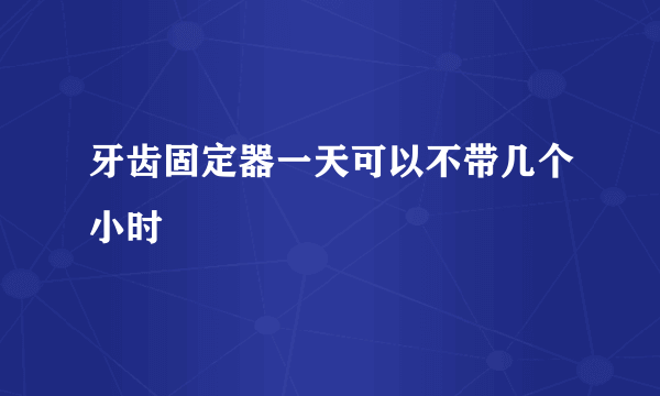 牙齿固定器一天可以不带几个小时