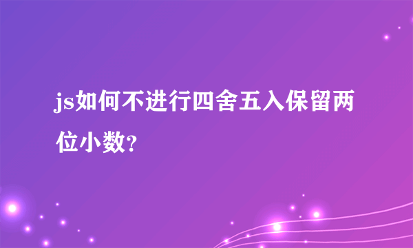 js如何不进行四舍五入保留两位小数？