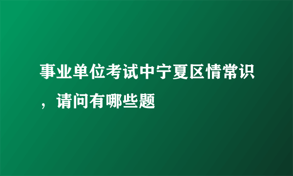 事业单位考试中宁夏区情常识，请问有哪些题