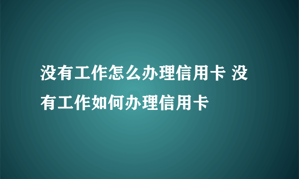 没有工作怎么办理信用卡 没有工作如何办理信用卡