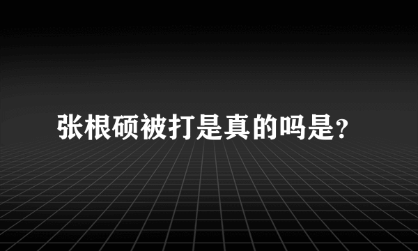 张根硕被打是真的吗是？