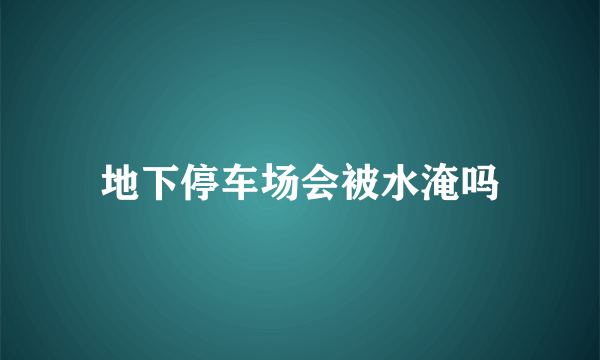 地下停车场会被水淹吗