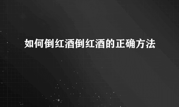 如何倒红酒倒红酒的正确方法