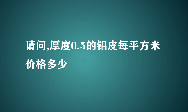 请问,厚度0.5的铝皮每平方米价格多少