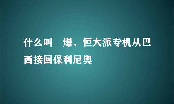 什么叫屌爆，恒大派专机从巴西接回保利尼奥