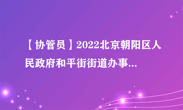 【协管员】2022北京朝阳区人民政府和平街街道办事处城市协管员招聘19人公告-北京协管员招聘