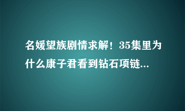 名媛望族剧情求解！35集里为什么康子君看到钻石项链会怀疑钟卓万对自己是不是真心？