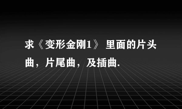 求《变形金刚1》 里面的片头曲，片尾曲，及插曲.