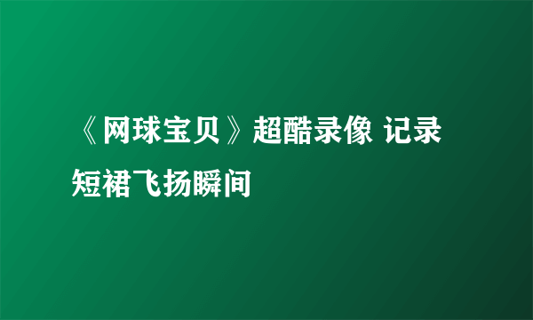 《网球宝贝》超酷录像 记录短裙飞扬瞬间