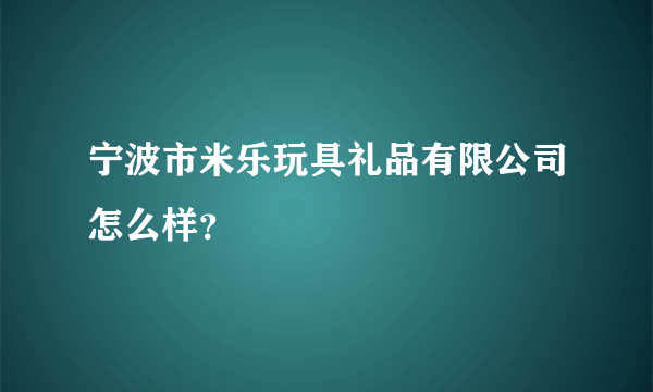 宁波市米乐玩具礼品有限公司怎么样？