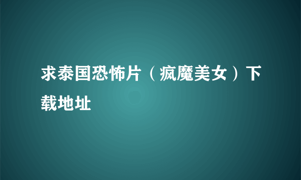 求泰国恐怖片（疯魔美女）下载地址