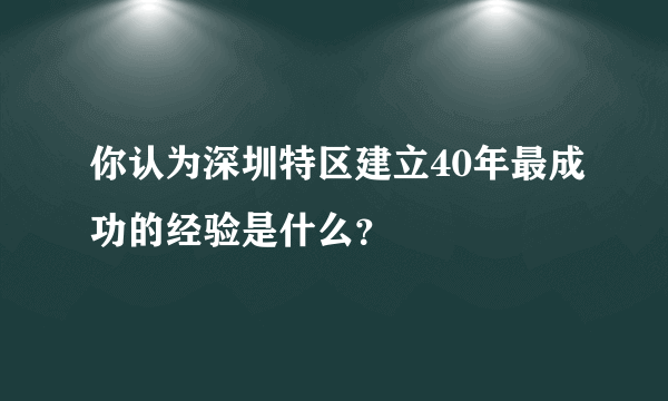 你认为深圳特区建立40年最成功的经验是什么？