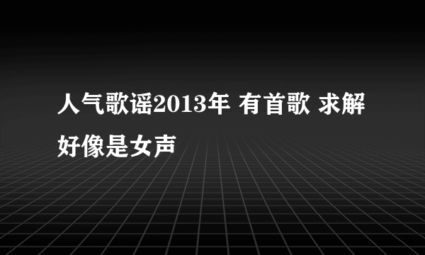 人气歌谣2013年 有首歌 求解 好像是女声