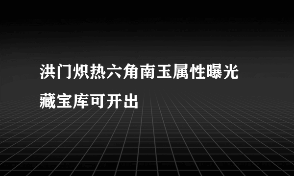 洪门炽热六角南玉属性曝光 藏宝库可开出