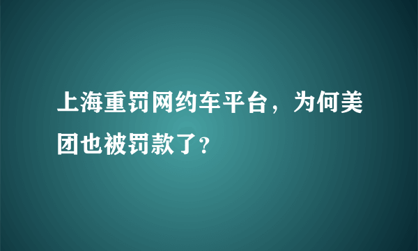 上海重罚网约车平台，为何美团也被罚款了？