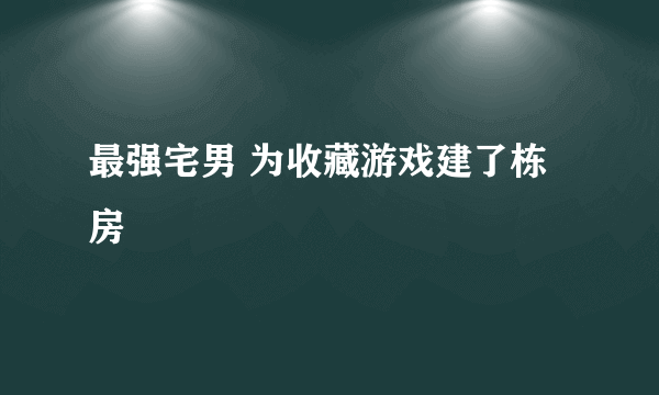 最强宅男 为收藏游戏建了栋房