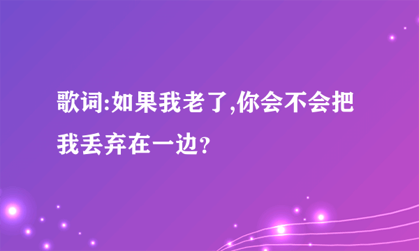 歌词:如果我老了,你会不会把我丢弃在一边？