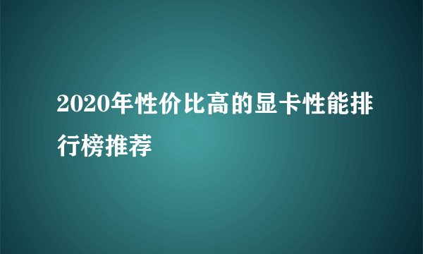 2020年性价比高的显卡性能排行榜推荐