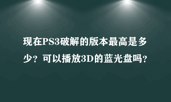 现在PS3破解的版本最高是多少？可以播放3D的蓝光盘吗？