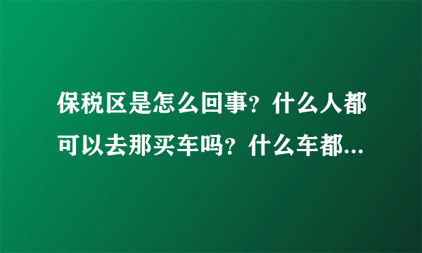 保税区是怎么回事？什么人都可以去那买车吗？什么车都可以买到吗？