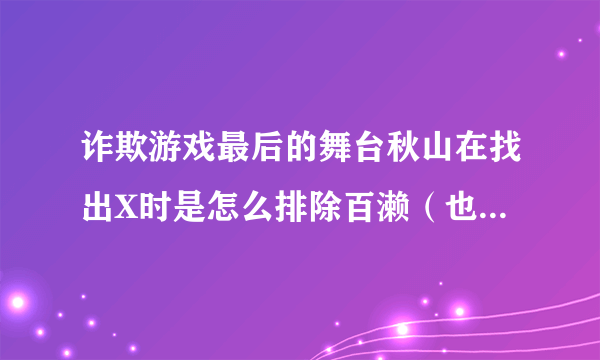 诈欺游戏最后的舞台秋山在找出X时是怎么排除百濑（也就是那个女的的）