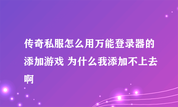 传奇私服怎么用万能登录器的添加游戏 为什么我添加不上去啊