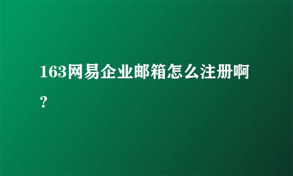 163网易企业邮箱怎么注册啊？