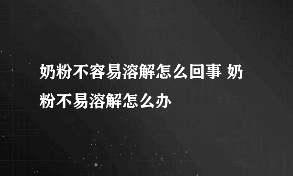 奶粉不容易溶解怎么回事 奶粉不易溶解怎么办