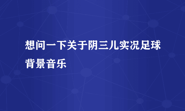 想问一下关于阴三儿实况足球背景音乐