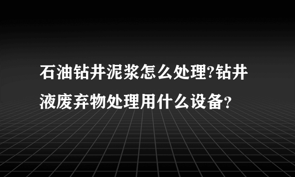 石油钻井泥浆怎么处理?钻井液废弃物处理用什么设备？