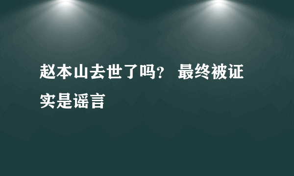 赵本山去世了吗？ 最终被证实是谣言