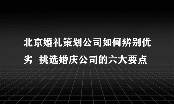 北京婚礼策划公司如何辨别优劣  挑选婚庆公司的六大要点